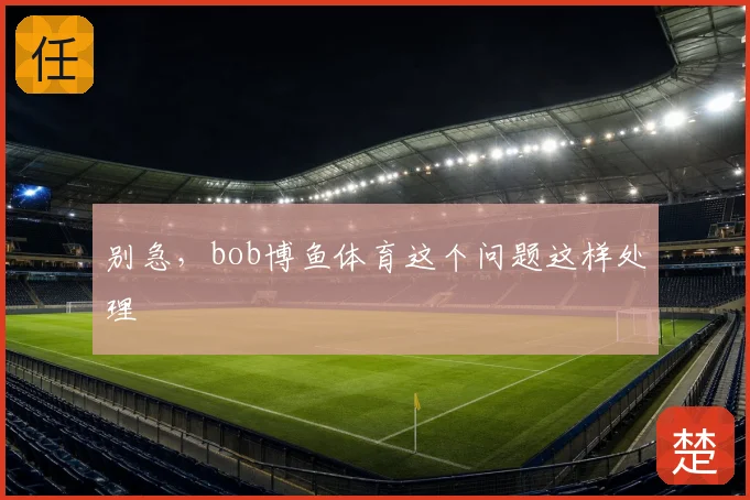 别急,bob博鱼体育这个问题这样处理