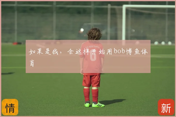 如果是我,会这样开始用bob博鱼体育