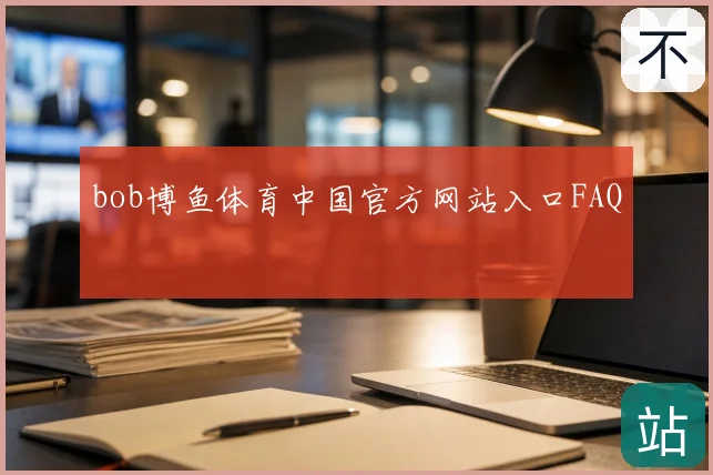 bob博鱼体育中国官方网站入口FAQ
